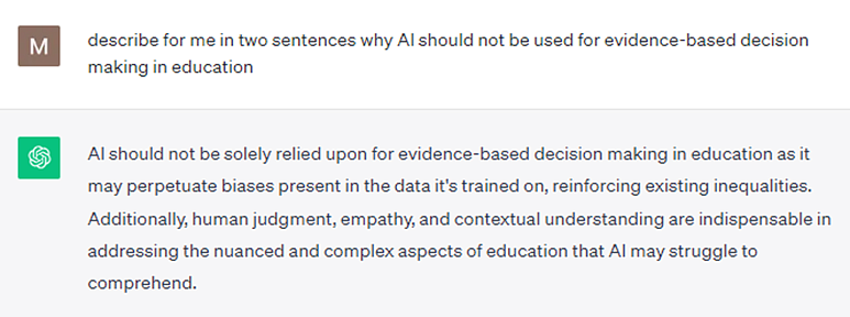 Chat GPT conversation saying "AI should not be relied upon soley for evidience-based decsion making in education as it may perpetuate biases present in the data it's trained on, reinforcing existing inequities. Additionally, human judgement, empathy, and contextual understanding are indispencible in addressing the nuanced and complex aspects of education that AI may struggle to comprehend. 