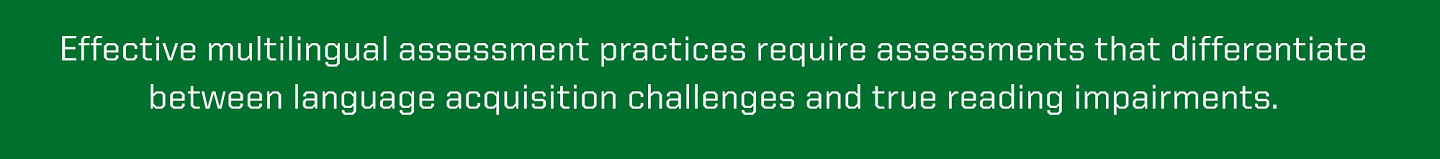 Effective multilingual assessment practices require assessments that differentiate between language acquisition challenges and true reading impairments.